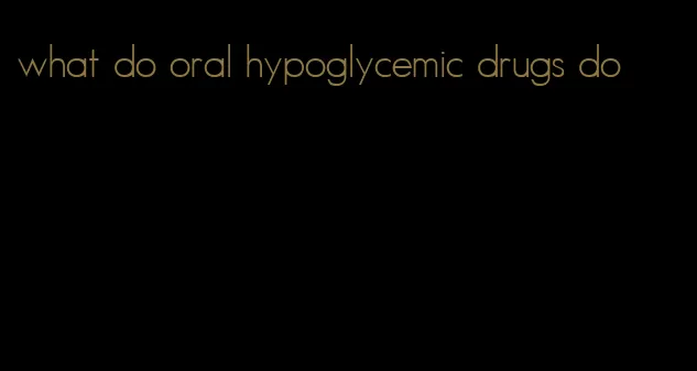 what do oral hypoglycemic drugs do