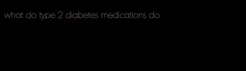 what do type 2 diabetes medications do