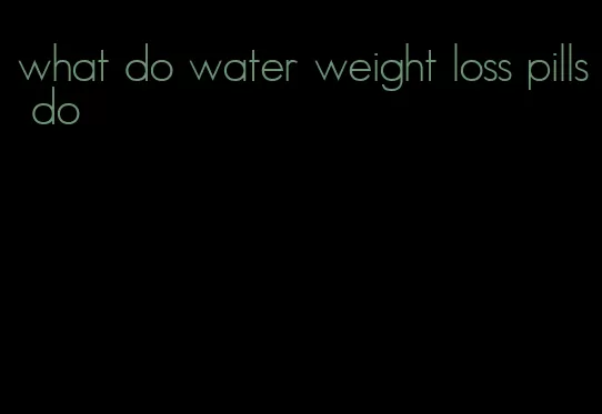 what do water weight loss pills do