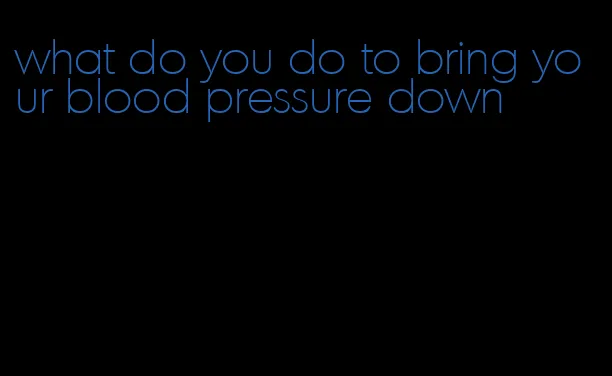 what do you do to bring your blood pressure down