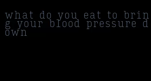 what do you eat to bring your blood pressure down