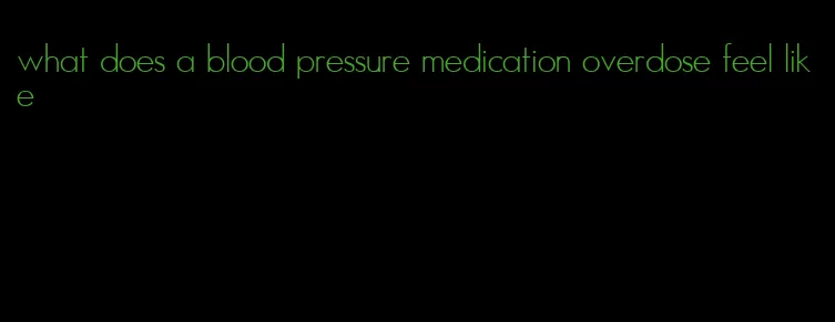 what does a blood pressure medication overdose feel like
