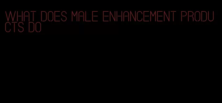 what does male enhancement products do