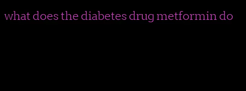 what does the diabetes drug metformin do