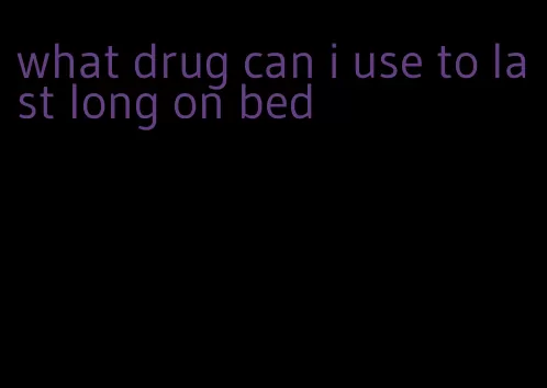 what drug can i use to last long on bed