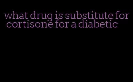 what drug is substitute for cortisone for a diabetic