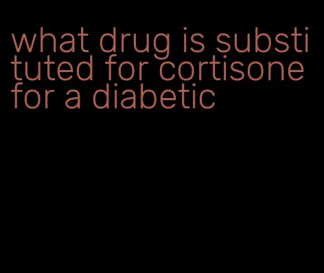 what drug is substituted for cortisone for a diabetic