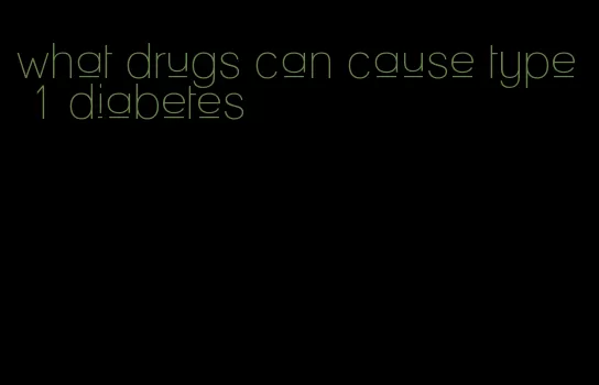 what drugs can cause type 1 diabetes