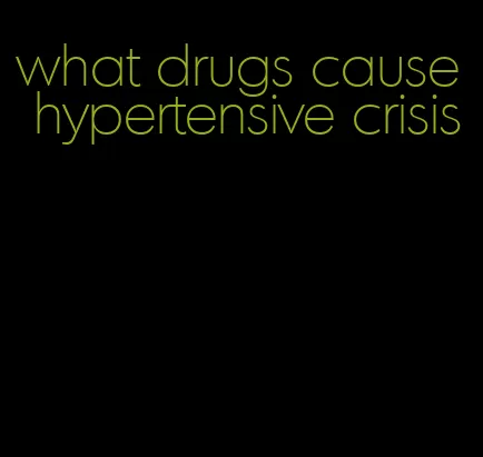 what drugs cause hypertensive crisis