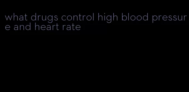 what drugs control high blood pressure and heart rate