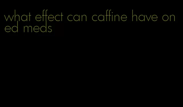 what effect can caffine have on ed meds