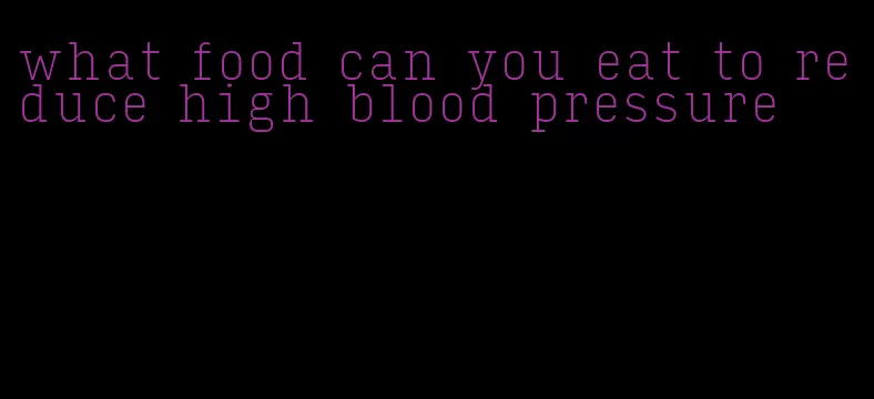 what food can you eat to reduce high blood pressure
