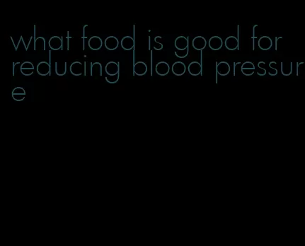 what food is good for reducing blood pressure