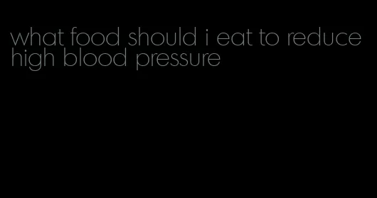 what food should i eat to reduce high blood pressure