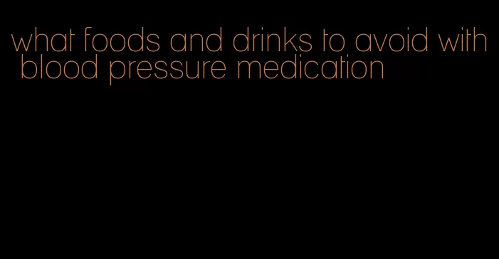 what foods and drinks to avoid with blood pressure medication