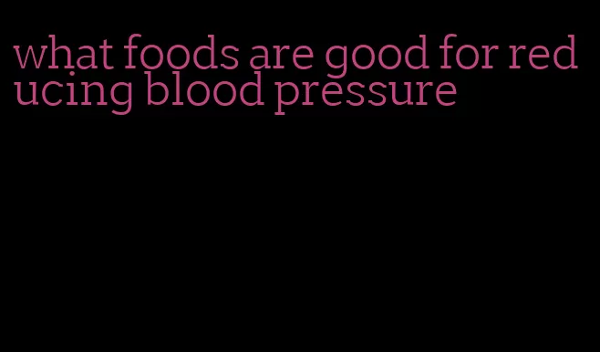 what foods are good for reducing blood pressure