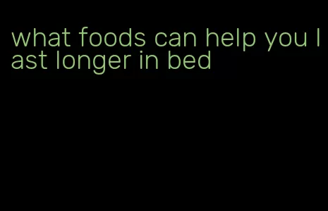 what foods can help you last longer in bed