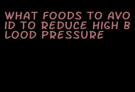 what foods to avoid to reduce high blood pressure