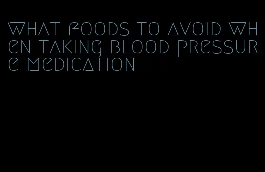 what foods to avoid when taking blood pressure medication