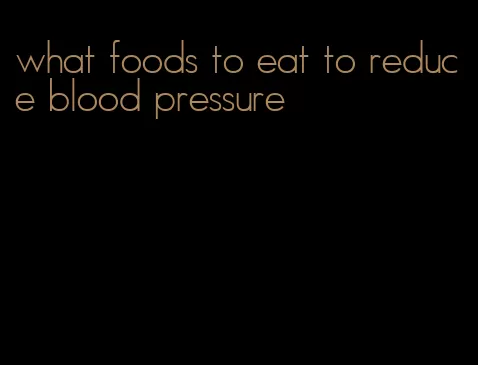what foods to eat to reduce blood pressure
