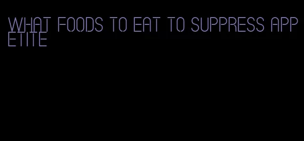what foods to eat to suppress appetite