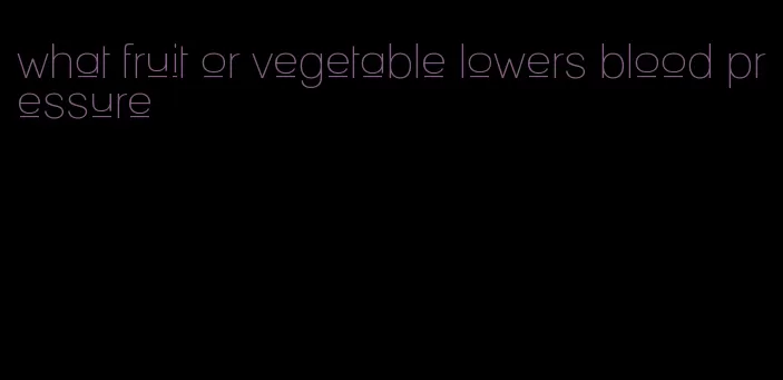 what fruit or vegetable lowers blood pressure