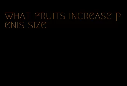 what fruits increase penis size
