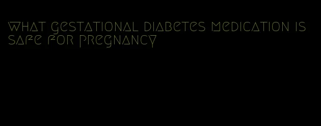 what gestational diabetes medication is safe for pregnancy
