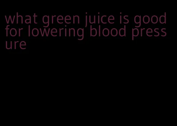 what green juice is good for lowering blood pressure