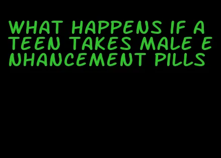 what happens if a teen takes male enhancement pills