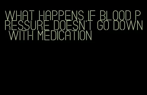what happens if blood pressure doesn't go down with medication