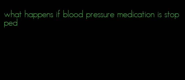 what happens if blood pressure medication is stopped
