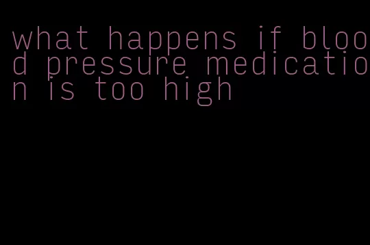 what happens if blood pressure medication is too high