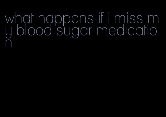 what happens if i miss my blood sugar medication
