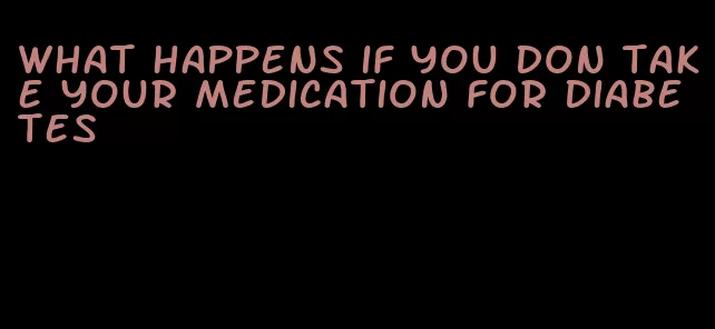 what happens if you don take your medication for diabetes