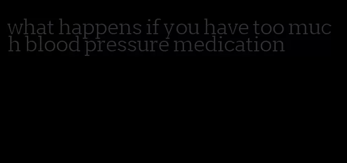 what happens if you have too much blood pressure medication