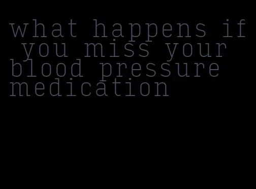 what happens if you miss your blood pressure medication