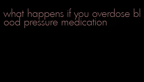 what happens if you overdose blood pressure medication