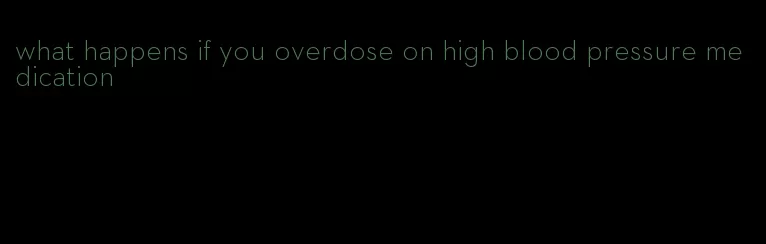 what happens if you overdose on high blood pressure medication