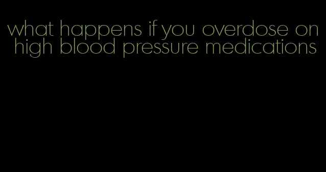 what happens if you overdose on high blood pressure medications