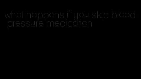 what happens if you skip blood pressure medication