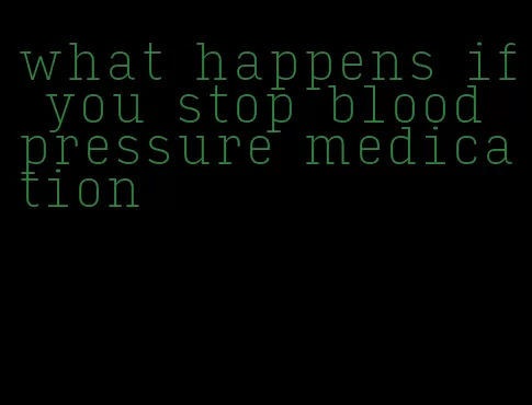 what happens if you stop blood pressure medication