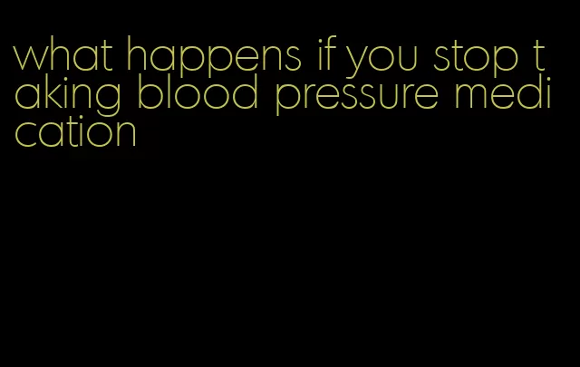 what happens if you stop taking blood pressure medication