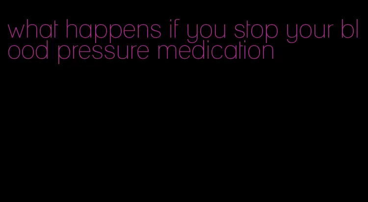 what happens if you stop your blood pressure medication