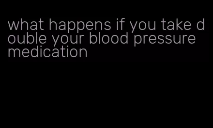 what happens if you take double your blood pressure medication