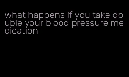 what happens if you take double your blood pressure medication