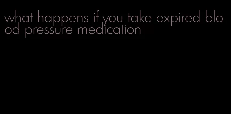 what happens if you take expired blood pressure medication