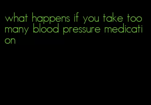 what happens if you take too many blood pressure medication