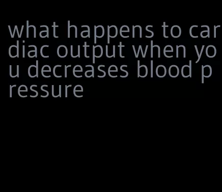 what happens to cardiac output when you decreases blood pressure