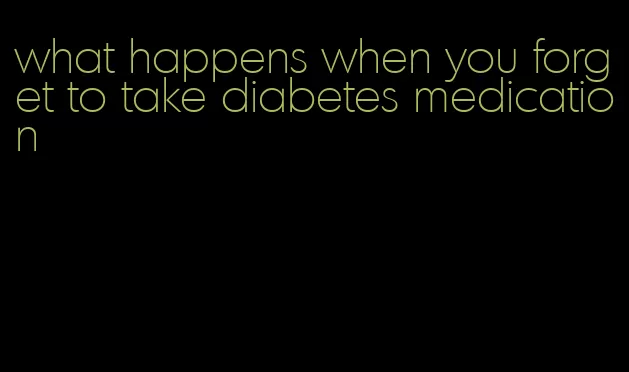 what happens when you forget to take diabetes medication